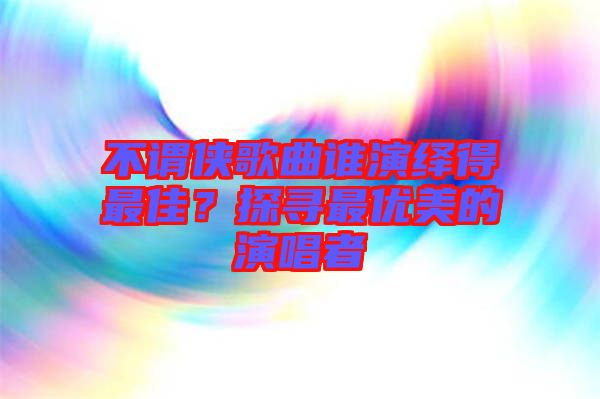 不謂俠歌曲誰演繹得最佳？探尋最優(yōu)美的演唱者