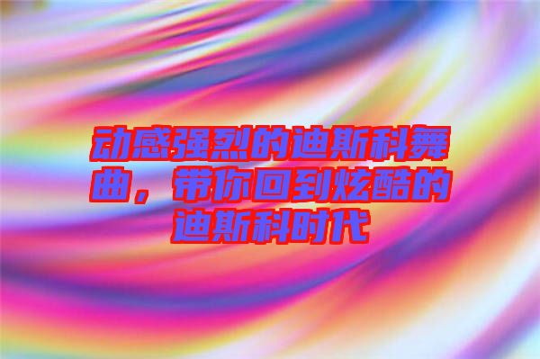 動感強烈的迪斯科舞曲，帶你回到炫酷的迪斯科時代