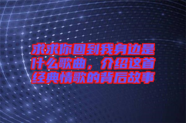 求求你回到我身邊是什么歌曲，介紹這首經(jīng)典情歌的背后故事