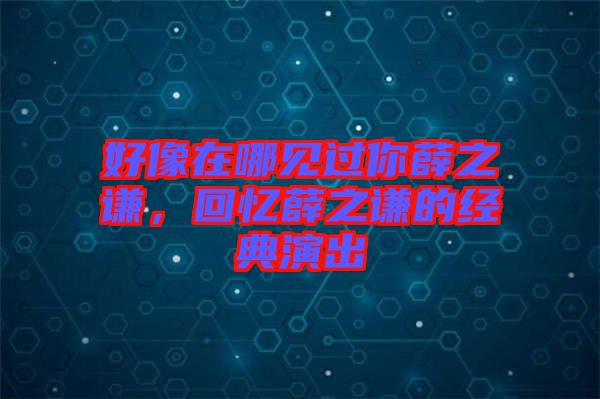 好像在哪見過你薛之謙，回憶薛之謙的經典演出