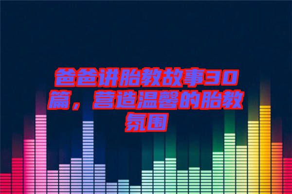 爸爸講胎教故事30篇，營造溫馨的胎教氛圍