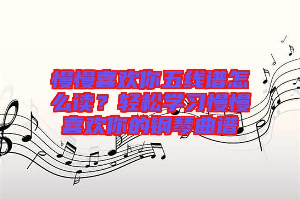 慢慢喜歡你五線譜怎么讀？輕松學(xué)習(xí)慢慢喜歡你的鋼琴曲譜