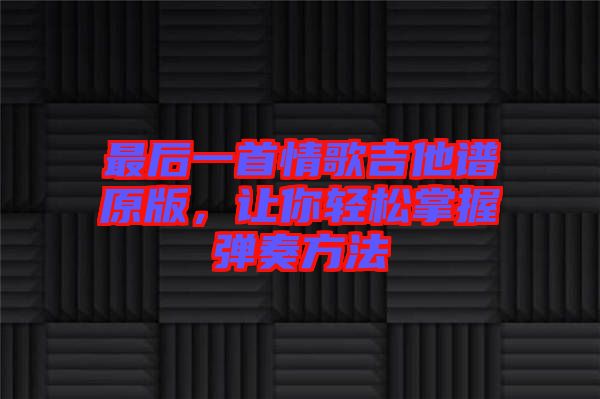 最后一首情歌吉他譜原版，讓你輕松掌握彈奏方法