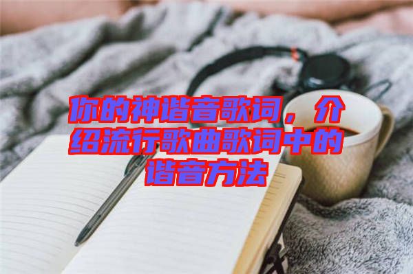 你的神諧音歌詞，介紹流行歌曲歌詞中的諧音方法