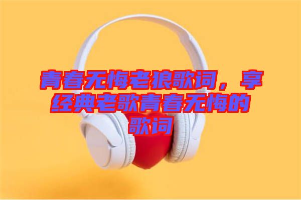 青春無悔老狼歌詞，享經(jīng)典老歌青春無悔的歌詞