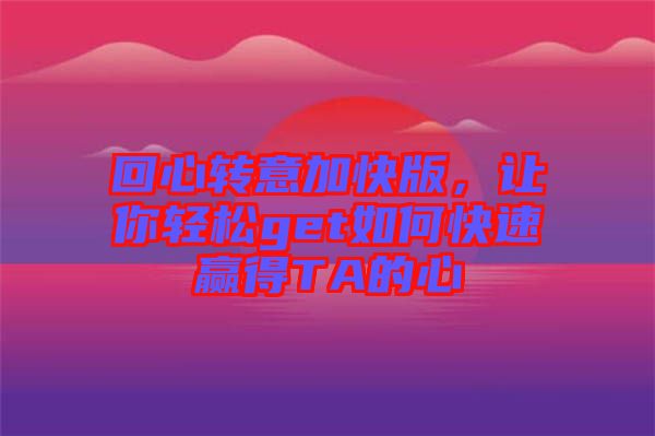 回心轉(zhuǎn)意加快版，讓你輕松get如何快速贏得TA的心