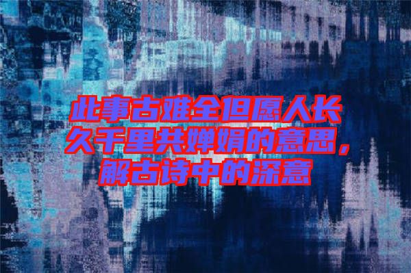 此事古難全但愿人長久千里共嬋娟的意思，解古詩中的深意