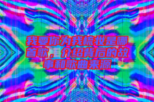 我要你為我梳妝是哪首歌，介紹背后的故事和歌曲來源