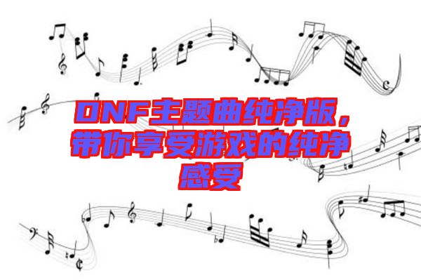 DNF主題曲純凈版，帶你享受游戲的純凈感受