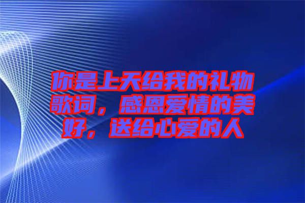 你是上天給我的禮物歌詞，感恩愛情的美好，送給心愛的人