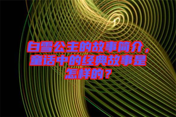 白雪公主的故事簡(jiǎn)介，童話(huà)中的經(jīng)典故事是怎樣的？