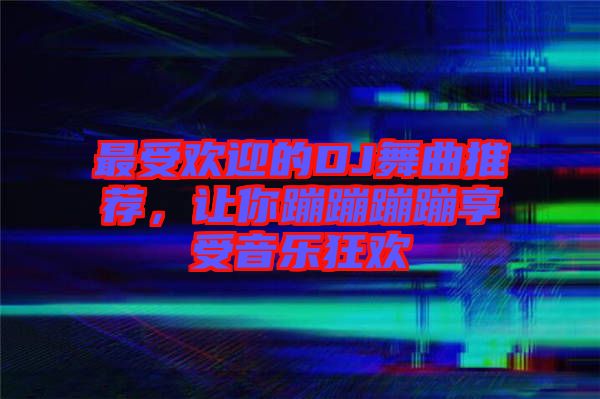 最受歡迎的DJ舞曲推薦，讓你蹦蹦蹦蹦享受音樂狂歡