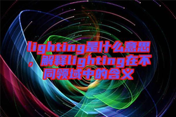 lighting是什么意思，解釋lighting在不同領(lǐng)域中的含義