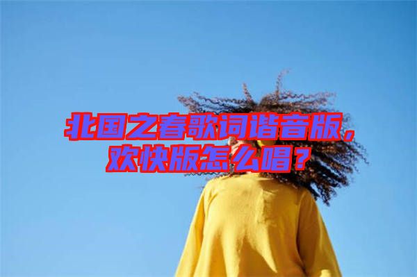 北國之春歌詞諧音版，歡快版怎么唱？