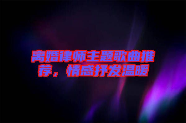 離婚律師主題歌曲推薦，情感抒發(fā)溫暖