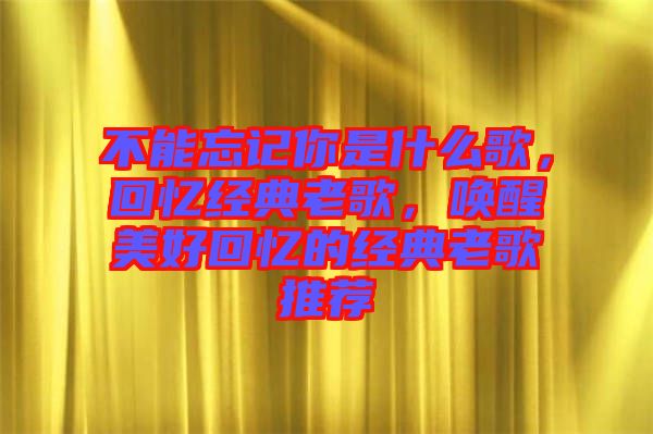 不能忘記你是什么歌，回憶經(jīng)典老歌，喚醒美好回憶的經(jīng)典老歌推薦