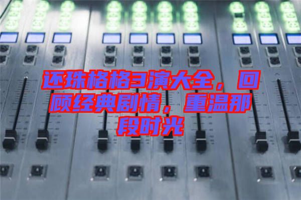 還珠格格3演大全，回顧經(jīng)典劇情，重溫那段時光