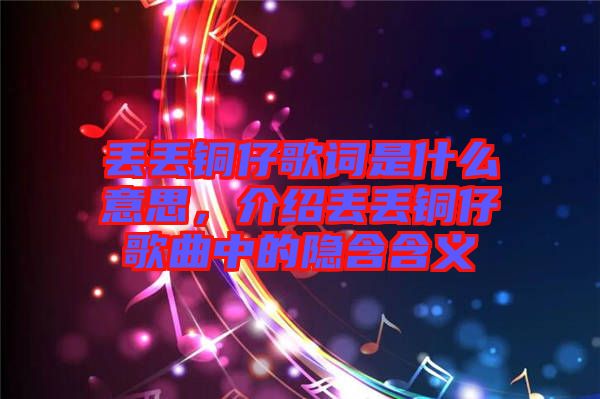 丟丟銅仔歌詞是什么意思，介紹丟丟銅仔歌曲中的隱含含義