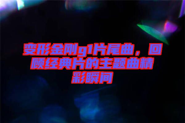 變形金剛g1片尾曲，回顧經(jīng)典片的主題曲精彩瞬間