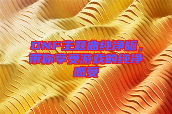 DNF主題曲純凈版，帶你享受游戲的純凈感受