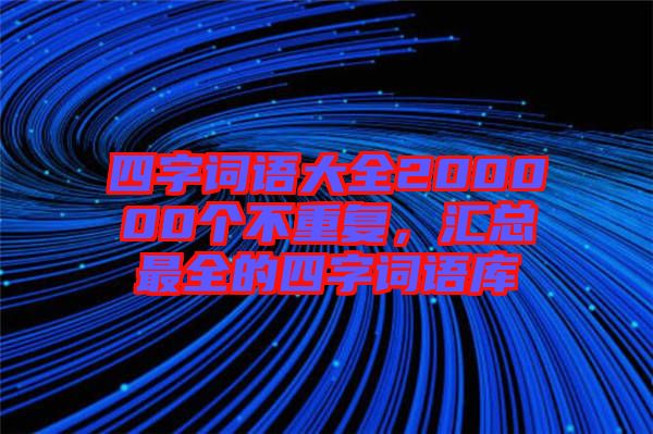 四字詞語大全200000個(gè)不重復(fù)，匯總最全的四字詞語庫