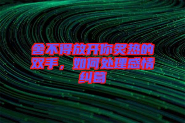 舍不得放開你炙熱的雙手，如何處理感情糾葛