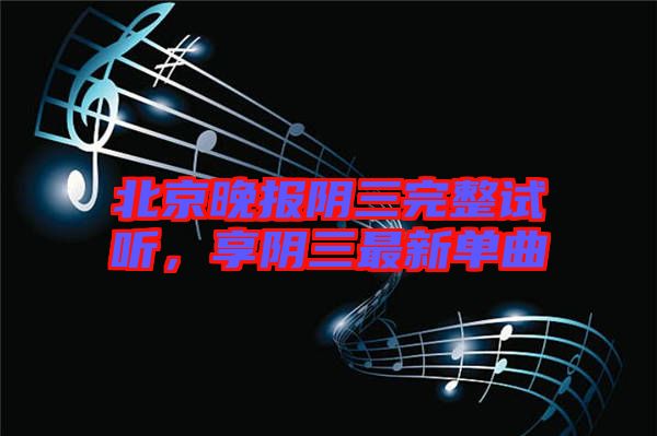 北京晚報陰三完整試聽，享陰三最新單曲