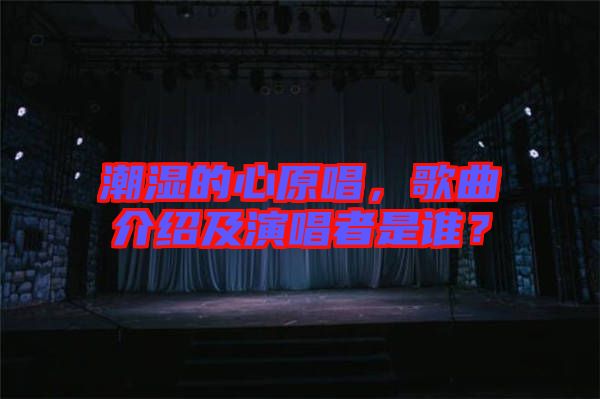 潮濕的心原唱，歌曲介紹及演唱者是誰？