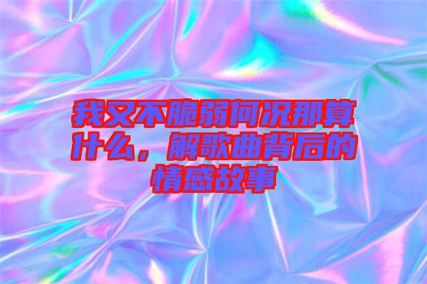 我又不脆弱何況那算什么，解歌曲背后的情感故事