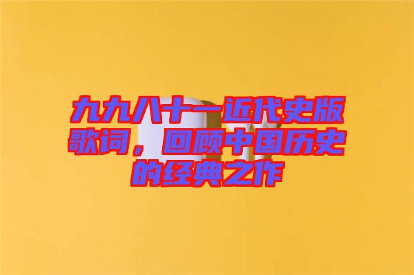 九九八十一近代史版歌詞，回顧中國歷史的經(jīng)典之作