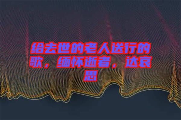 給去世的老人送行的歌，緬懷逝者，達(dá)哀思