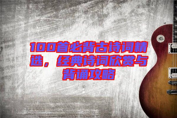 100首必背古詩詞精選，經(jīng)典詩詞欣賞與背誦攻略