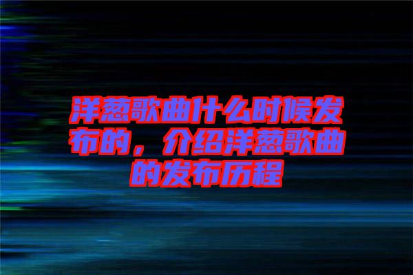 洋蔥歌曲什么時(shí)候發(fā)布的，介紹洋蔥歌曲的發(fā)布?xì)v程