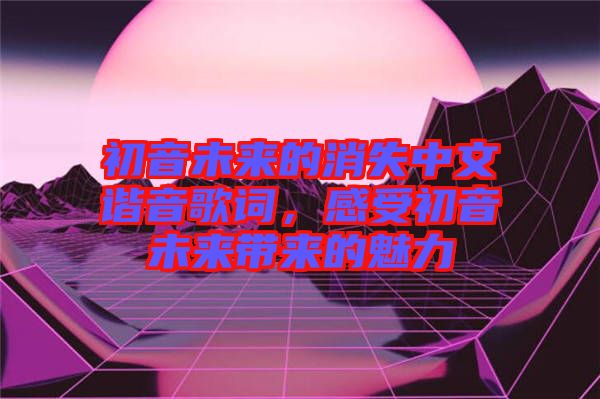 初音未來的消失中文諧音歌詞，感受初音未來帶來的魅力