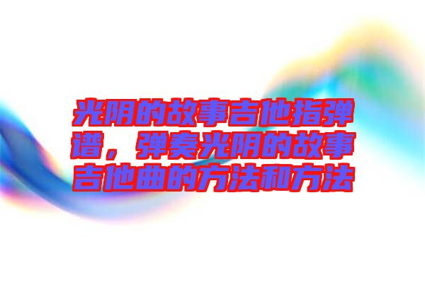 光陰的故事吉他指彈譜，彈奏光陰的故事吉他曲的方法和方法