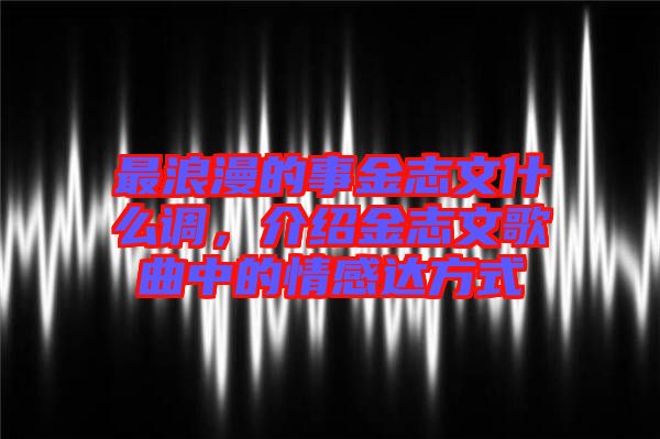 最浪漫的事金志文什么調(diào)，介紹金志文歌曲中的情感達(dá)方式