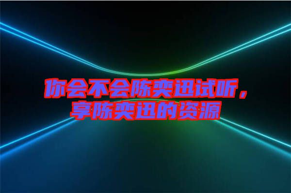 你會(huì)不會(huì)陳奕迅試聽，享陳奕迅的資源