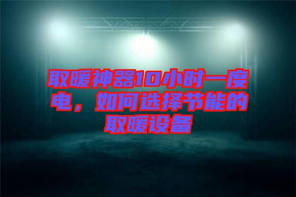 取暖神器10小時(shí)一度電，如何選擇節(jié)能的取暖設(shè)備