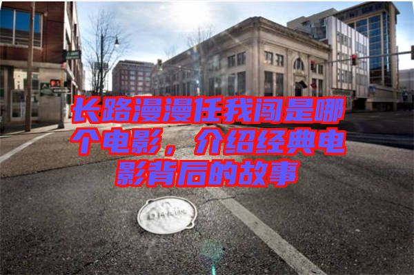 長路漫漫任我闖是哪個電影，介紹經(jīng)典電影背后的故事