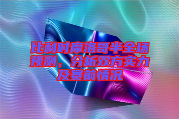 比利時摩洛哥半全場預(yù)測，分析雙方實力及賽前情況