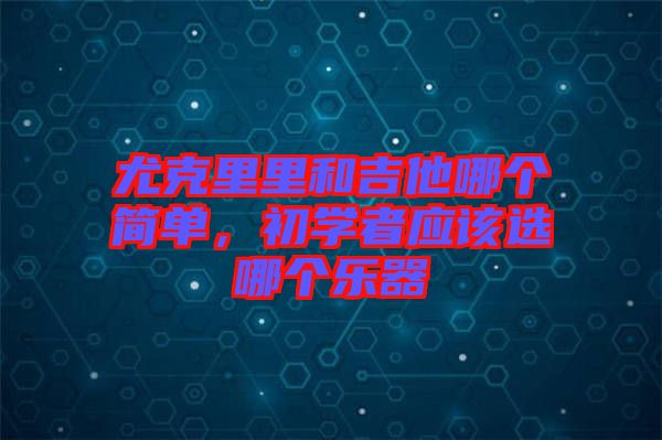 尤克里里和吉他哪個簡單，初學(xué)者應(yīng)該選哪個樂器