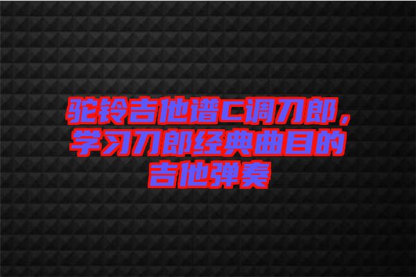 駝鈴吉他譜C調(diào)刀郎，學習刀郎經(jīng)典曲目的吉他彈奏