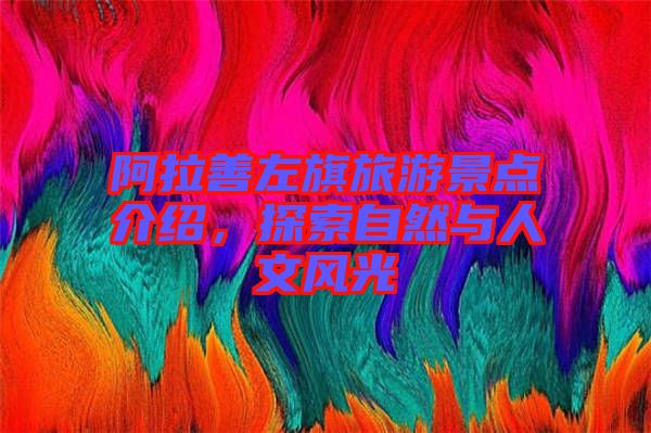 阿拉善左旗旅游景點介紹，探索自然與人文風(fēng)光