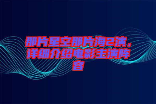 那片星空那片海2演，詳細(xì)介紹電影主演陣容