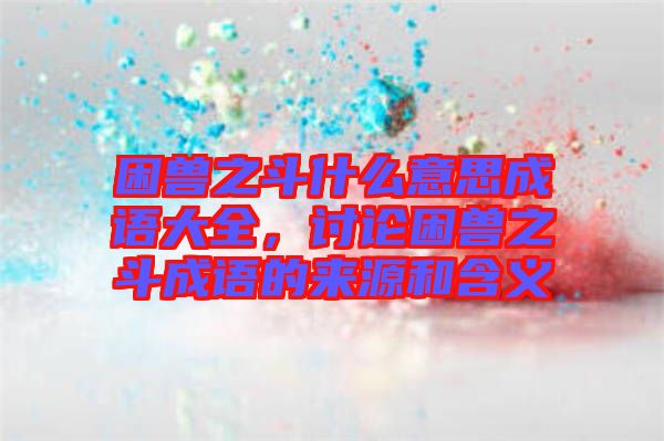 困獸之斗什么意思成語大全，討論困獸之斗成語的來源和含義