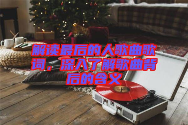 解讀最后的人歌曲歌詞，深入了解歌曲背后的含義