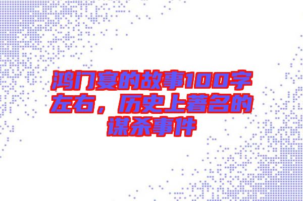 鴻門宴的故事100字左右，歷史上著名的謀殺事件