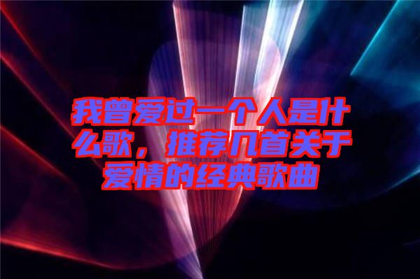 我曾愛過一個人是什么歌，推薦幾首關于愛情的經(jīng)典歌曲