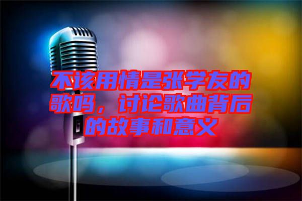 不該用情是張學(xué)友的歌嗎，討論歌曲背后的故事和意義