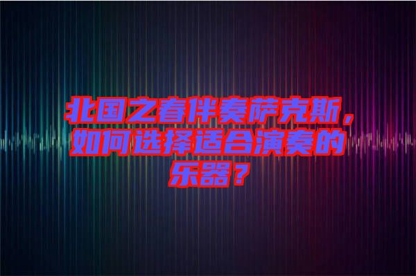 北國之春伴奏薩克斯，如何選擇適合演奏的樂器？